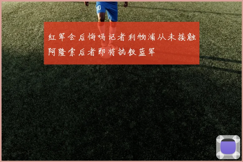 红军会后悔吗记者利物浦从未接触阿隆索后者即将执教蓝军