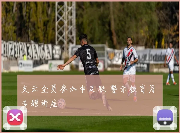 支云全员参加中足联 警示教育月 专题讲座